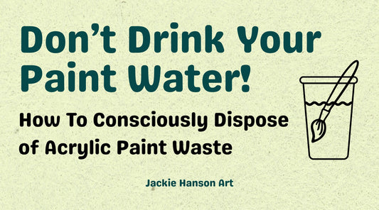 Dark text over textured light green reads, "Don't Drink Your Paint Water! How to Consciously Dispose of Acrylic Paint Waste. Jackie Hanson Art."